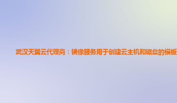 武汉天翼云代理商：镜像服务用于创建云主机和磁盘的模板服务