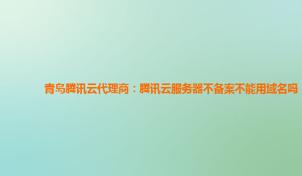 青岛腾讯云代理商：腾讯云服务器不备案不能用域名吗