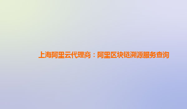 上海阿里云代理商：阿里区块链溯源服务查询