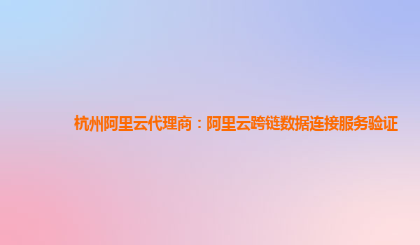 杭州阿里云代理商：阿里云跨链数据连接服务验证