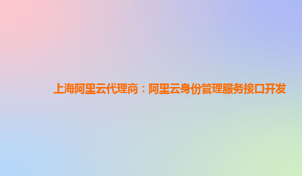 上海阿里云代理商：阿里云身份管理服务接口开发