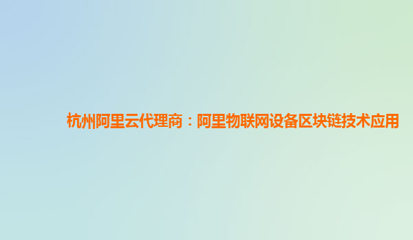 杭州阿里云代理商：阿里物联网设备区块链技术应用