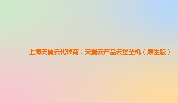 上海天翼云代理商：天翼云产品云堡垒机（原生版）