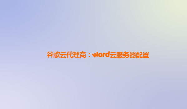 谷歌云代理商：word云服务器配置