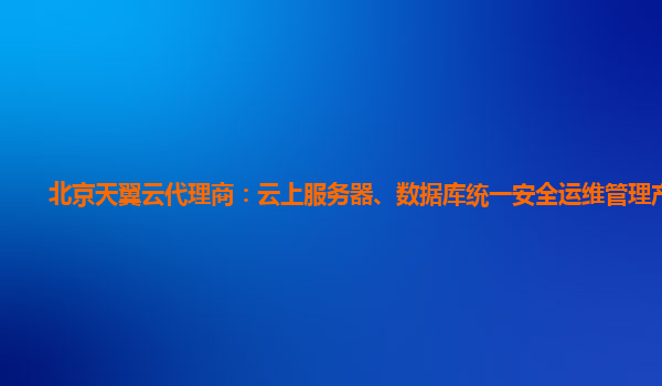 北京天翼云代理商：云上服务器、数据库统一安全运维管理产品。