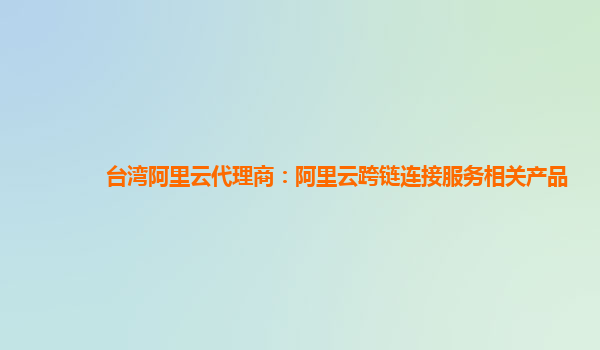 台湾阿里云代理商：阿里云跨链连接服务相关产品