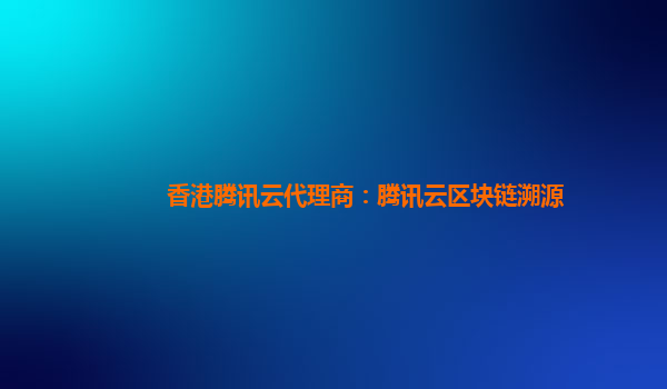 香港腾讯云代理商：腾讯云区块链溯源