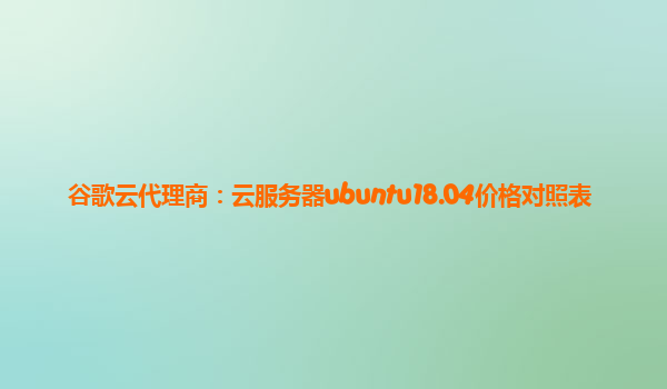 谷歌云代理商：云服务器ubuntu18.04价格对照表