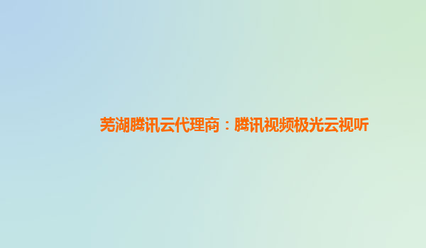 芜湖腾讯云代理商：腾讯视频极光云视听