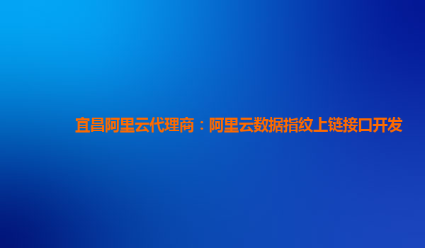 宜昌阿里云代理商：阿里云数据指纹上链接口开发