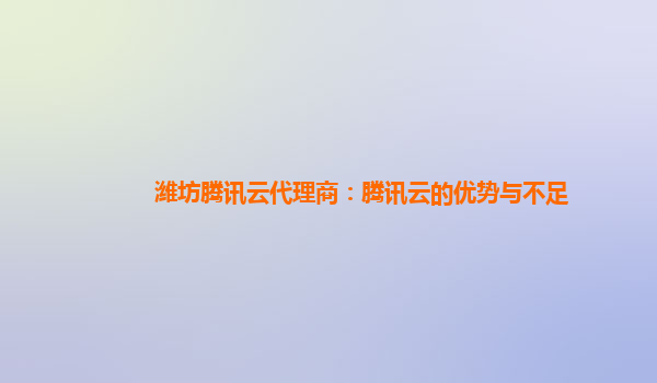 潍坊腾讯云代理商：腾讯云的优势与不足