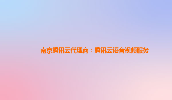 南京腾讯云代理商：腾讯云语音视频服务