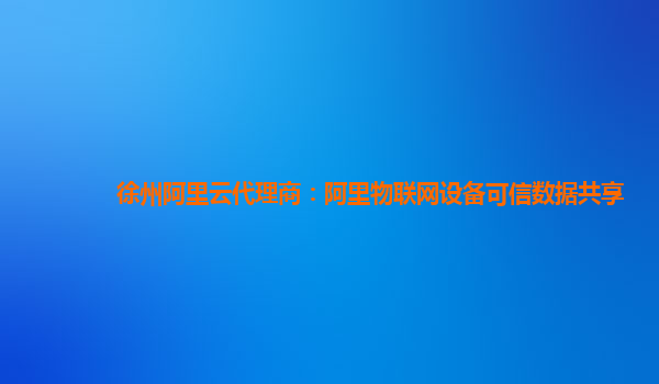 徐州阿里云代理商：阿里物联网设备可信数据共享