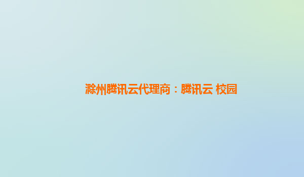 滁州腾讯云代理商：腾讯云+校园