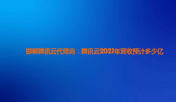 邯郸腾讯云代理商：腾讯云2021年营收预计多少亿