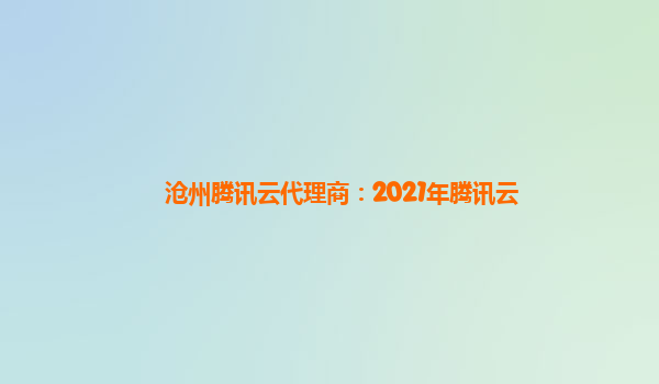 沧州腾讯云代理商：2021年腾讯云