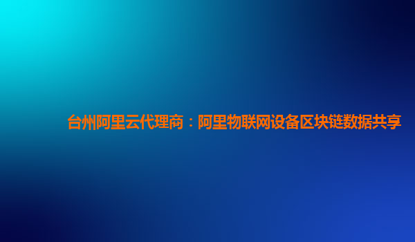 台州阿里云代理商：阿里物联网设备区块链数据共享