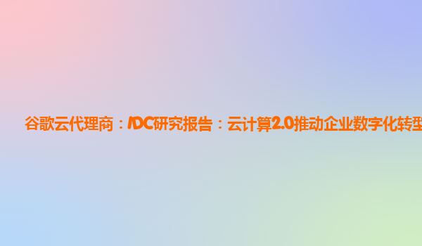 谷歌云代理商：IDC研究报告：云计算2.0推动企业数字化转型