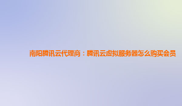 南阳腾讯云代理商：腾讯云虚拟服务器怎么购买会员