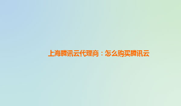 上海腾讯云代理商：怎么购买腾讯云