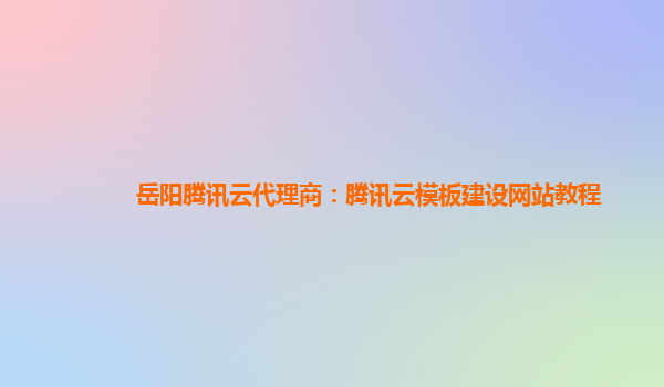 岳阳腾讯云代理商：腾讯云模板建设网站教程
