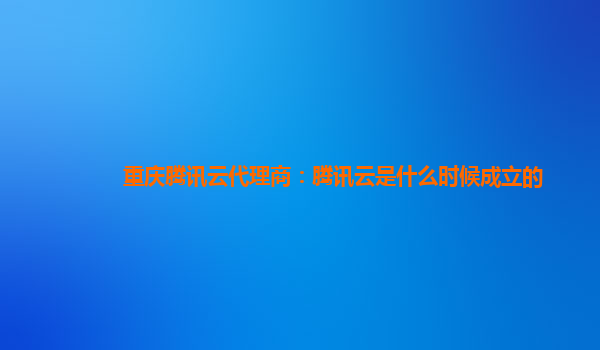 重庆腾讯云代理商：腾讯云是什么时候成立的