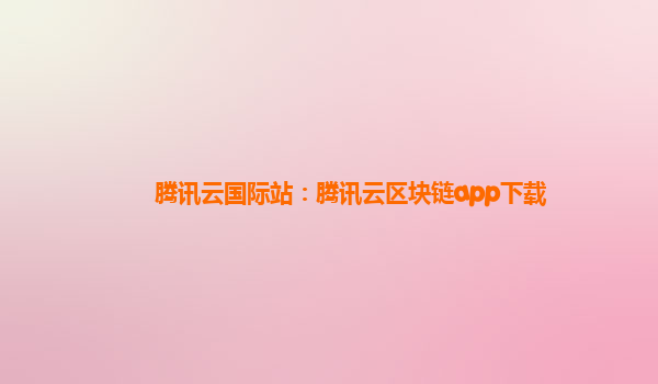 腾讯云国际站：腾讯云区块链app下载