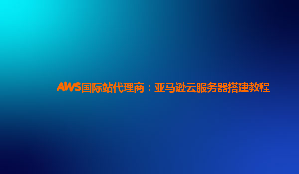 AWS国际站代理商：亚马逊云服务器搭建教程