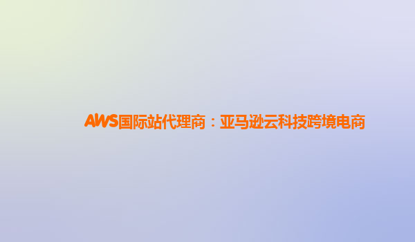 AWS国际站代理商：亚马逊云科技跨境电商