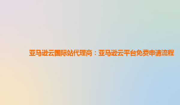 亚马逊云国际站代理商：亚马逊云平台免费申请流程
