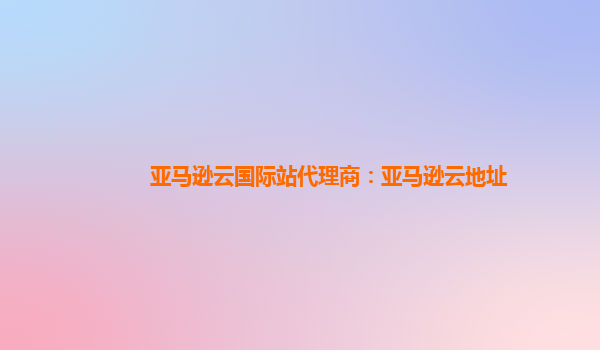 亚马逊云国际站代理商：亚马逊云地址
