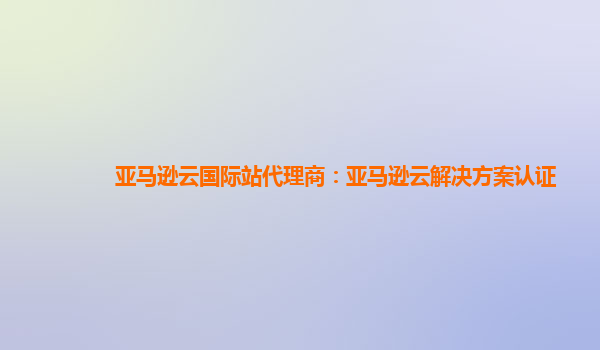 亚马逊云国际站代理商：亚马逊云解决方案认证