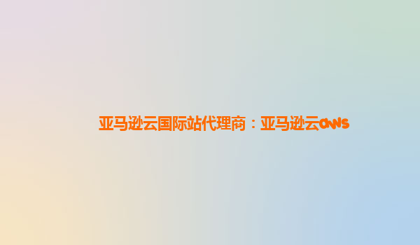 亚马逊云国际站代理商：亚马逊云aws