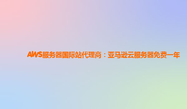 AWS服务器国际站代理商：亚马逊云服务器免费一年