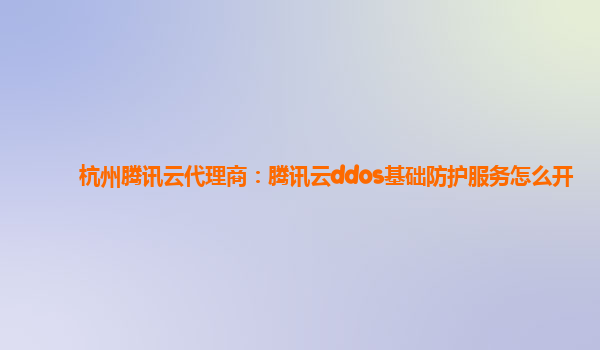 杭州腾讯云代理商：腾讯云ddos基础防护服务怎么开