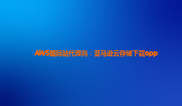 AWS国际站代理商：亚马逊云存储下载app