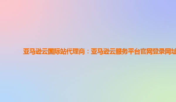 亚马逊云国际站代理商：亚马逊云服务平台官网登录网址