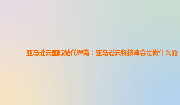 亚马逊云国际站代理商：亚马逊云科技峰会是做什么的