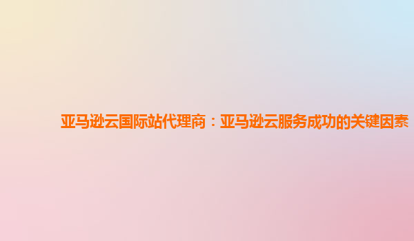 亚马逊云国际站代理商：亚马逊云服务成功的关键因素