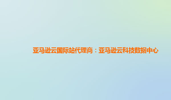 亚马逊云国际站代理商：亚马逊云科技数据中心