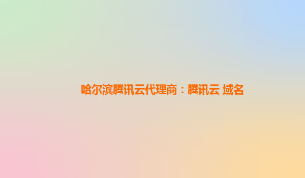 哈尔滨腾讯云代理商：腾讯云 域名