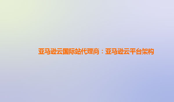 亚马逊云国际站代理商：亚马逊云平台架构