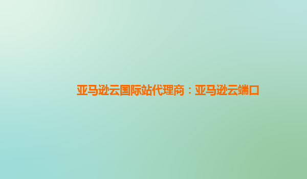亚马逊云国际站代理商：亚马逊云端口