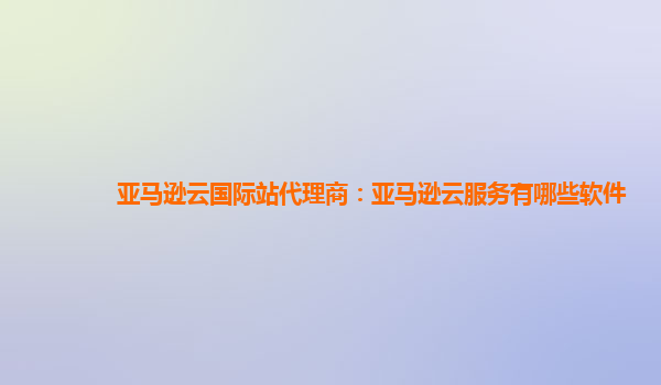 亚马逊云国际站代理商：亚马逊云服务有哪些软件