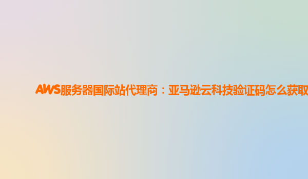 AWS服务器国际站代理商：亚马逊云科技验证码怎么获取