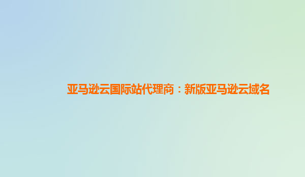 亚马逊云国际站代理商：新版亚马逊云域名