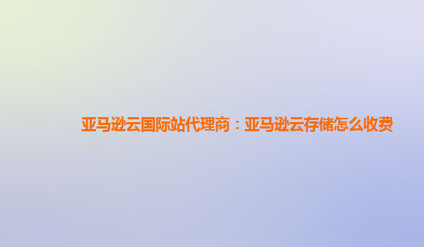 亚马逊云国际站代理商：亚马逊云存储怎么收费