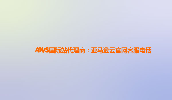 AWS国际站代理商：亚马逊云官网客服电话