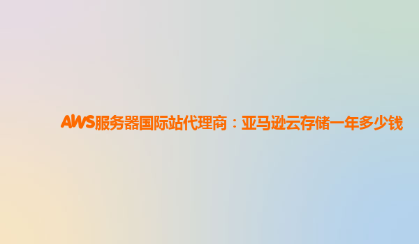 AWS服务器国际站代理商：亚马逊云存储一年多少钱
