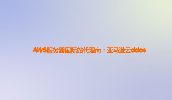 AWS服务器国际站代理商：亚马逊云ddos